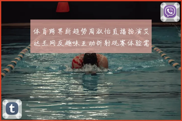 体育跨界新趋势周淑怡直播扮演艾达王网友趣味互动折射观赛体验需求