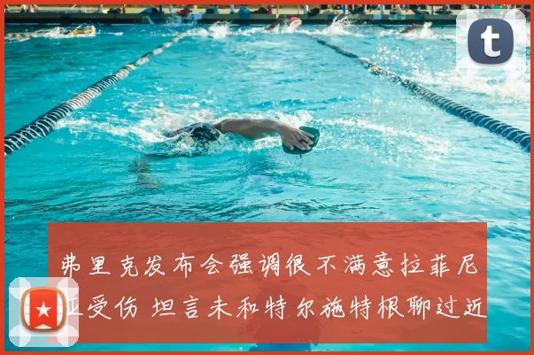 弗里克发布会强调很不满意拉菲尼亚受伤 坦言未和特尔施特根聊过近况