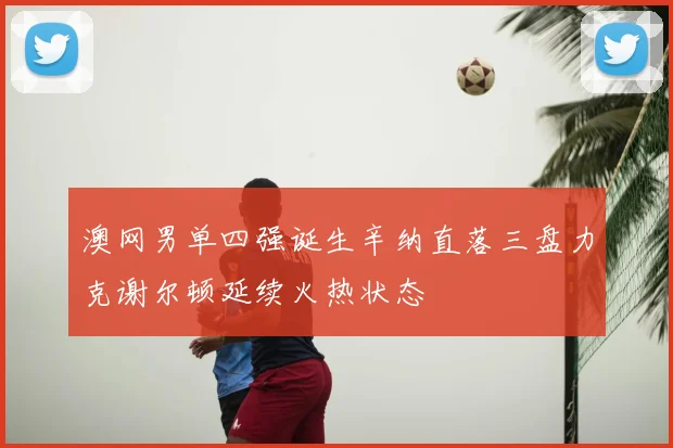 澳网男单四强诞生辛纳直落三盘力克谢尔顿延续火热状态