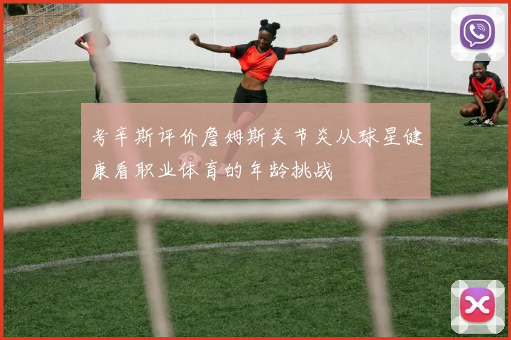 考辛斯评价詹姆斯关节炎从球星健康看职业体育的年龄挑战
