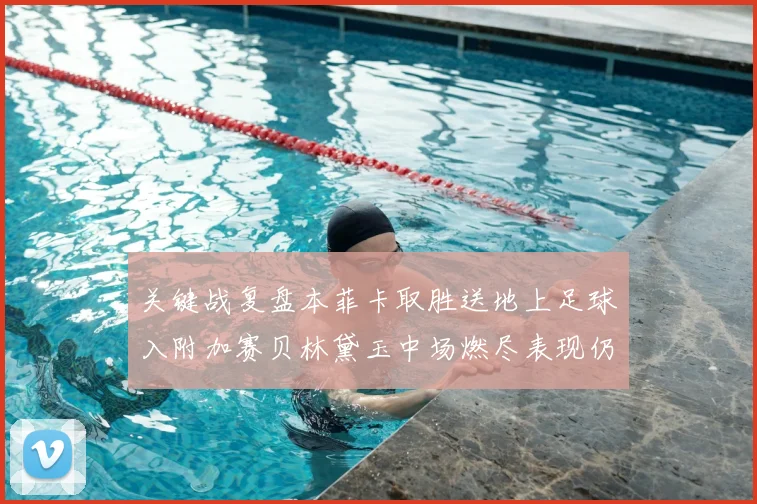 关键战复盘本菲卡取胜送地上足球入附加赛贝林黛玉中场燃尽表现仍获赞誉