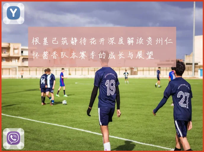 根基已筑静待花开深度解读贵州仁怀酱香队本赛季的成长与展望