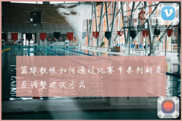 篮球教练如何通过比赛节奏判断是否调整进攻方式