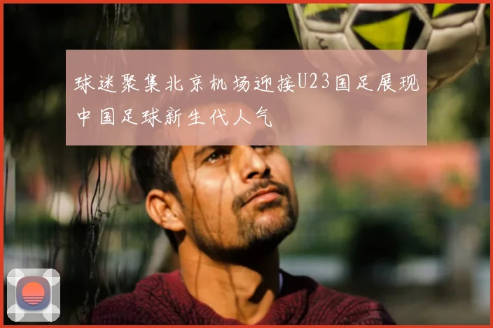 球迷聚集北京机场迎接U23国足展现中国足球新生代人气