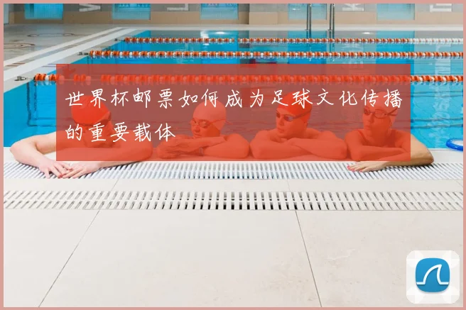 世界杯邮票如何成为足球文化传播的重要载体