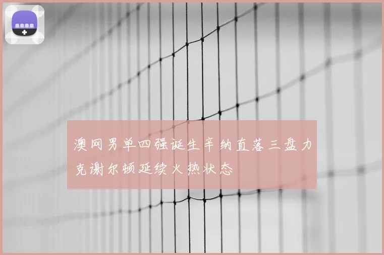 澳网男单四强诞生辛纳直落三盘力克谢尔顿延续火热状态