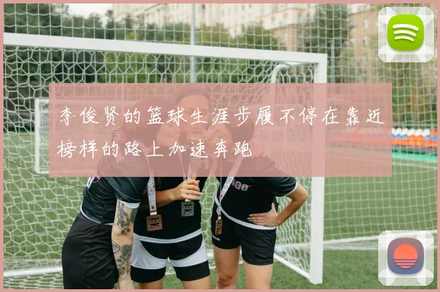 李俊贤的篮球生涯步履不停在靠近榜样的路上加速奔跑