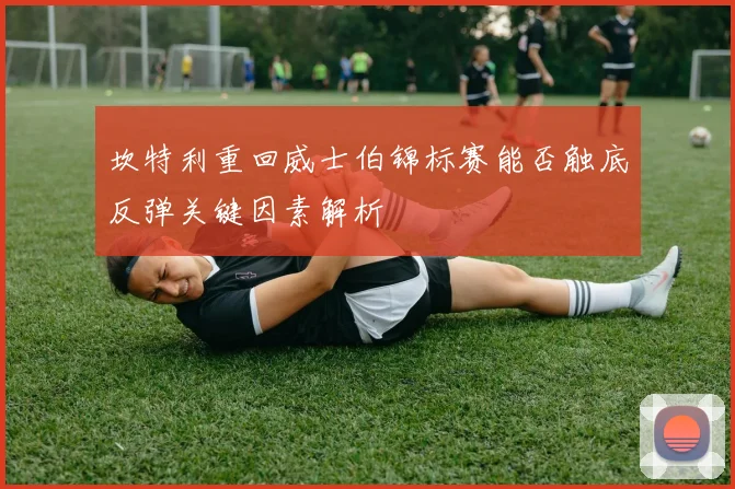 坎特利重回威士伯锦标赛能否触底反弹关键因素解析