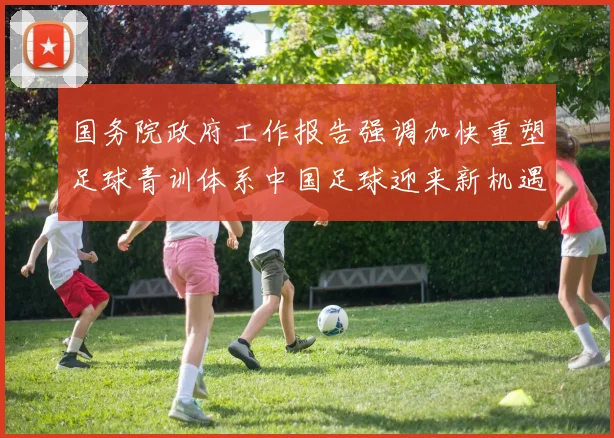 国务院政府工作报告强调加快重塑足球青训体系中国足球迎来新机遇