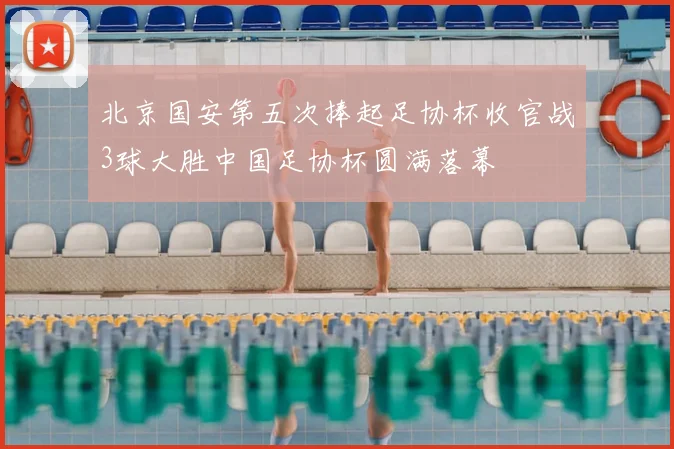 北京国安第五次捧起足协杯收官战3球大胜中国足协杯圆满落幕