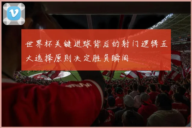 世界杯关键进球背后的射门逻辑五大选择原则决定胜负瞬间