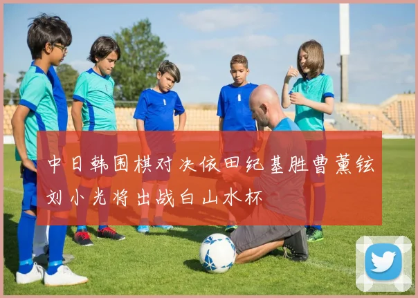 中日韩围棋对决依田纪基胜曹薰铉刘小光将出战白山水杯