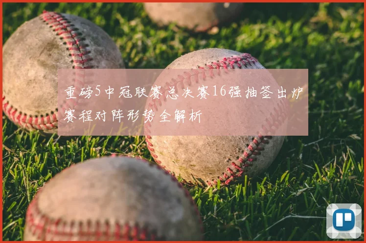 重磅5中冠联赛总决赛16强抽签出炉赛程对阵形势全解析