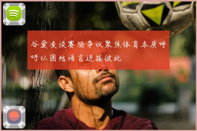 谷爱凌谈赛场争议聚焦体育本质呼吁以团结语言连接彼此