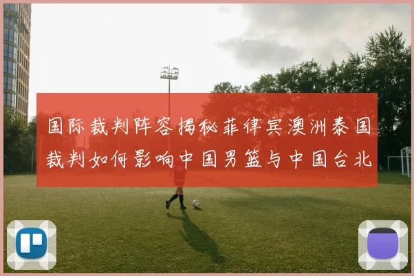 国际裁判阵容揭秘菲律宾澳洲泰国裁判如何影响中国男篮与中国台北之战