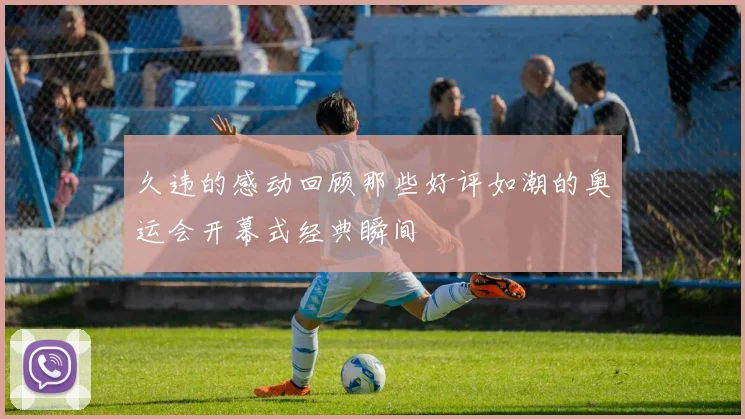 久违的感动回顾那些好评如潮的奥运会开幕式经典瞬间