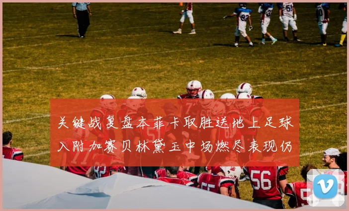 关键战复盘本菲卡取胜送地上足球入附加赛贝林黛玉中场燃尽表现仍获赞誉